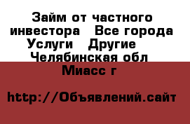 Займ от частного инвестора - Все города Услуги » Другие   . Челябинская обл.,Миасс г.